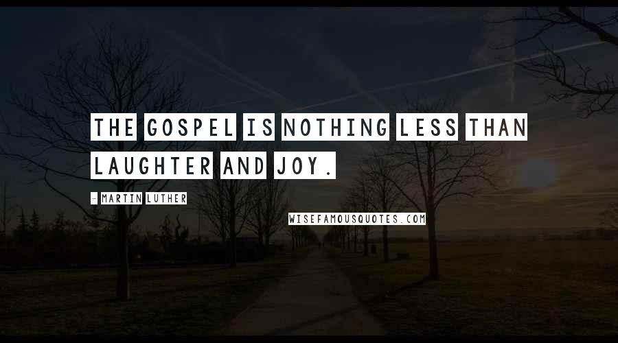 Martin Luther Quotes: The Gospel is nothing less than laughter and joy.