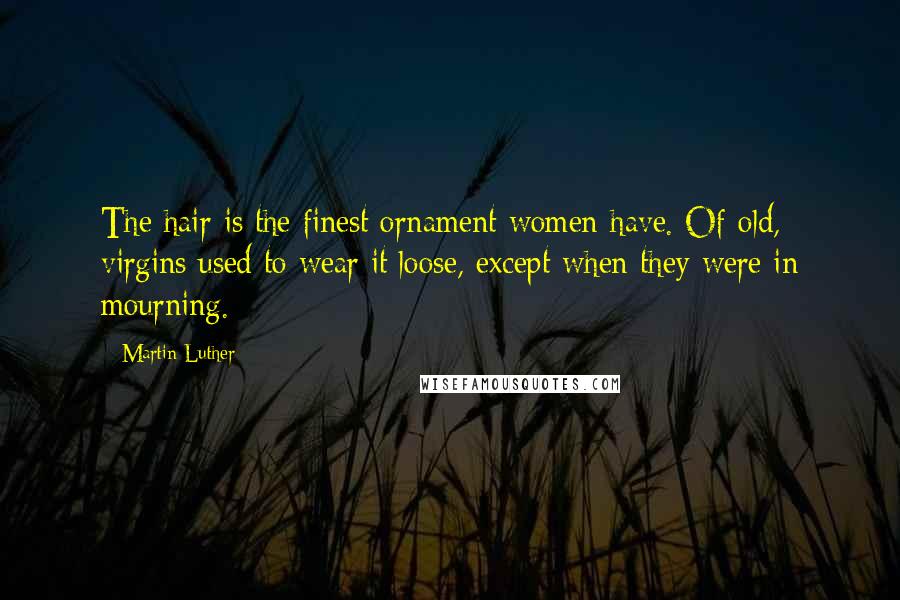 Martin Luther Quotes: The hair is the finest ornament women have. Of old, virgins used to wear it loose, except when they were in mourning.