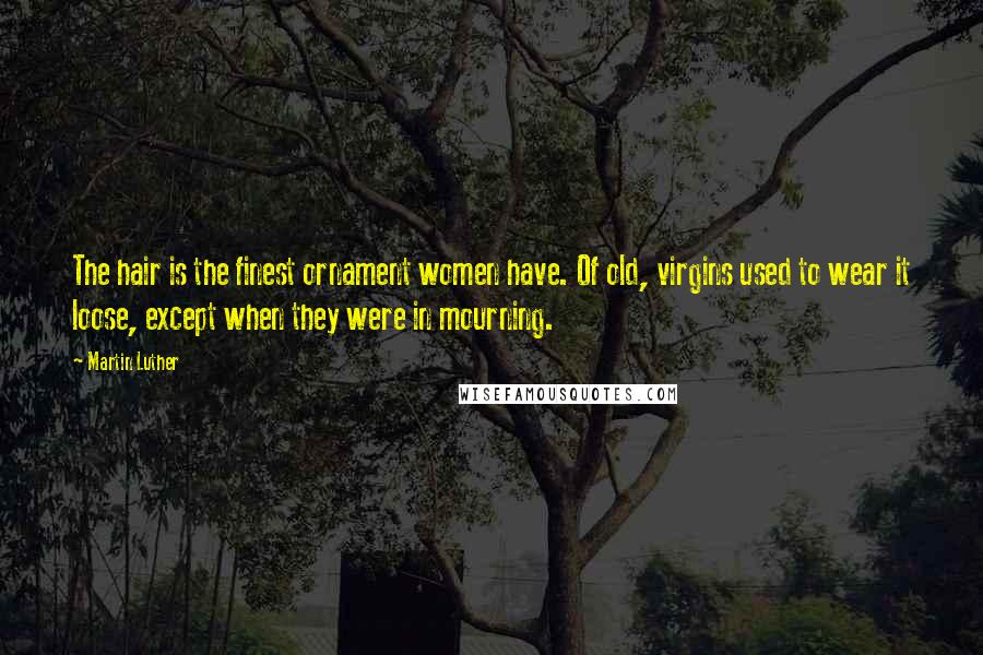 Martin Luther Quotes: The hair is the finest ornament women have. Of old, virgins used to wear it loose, except when they were in mourning.