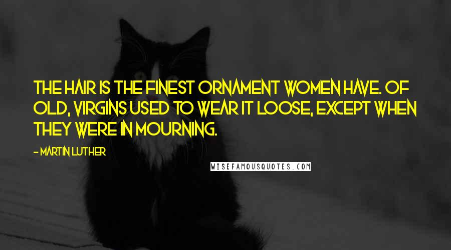 Martin Luther Quotes: The hair is the finest ornament women have. Of old, virgins used to wear it loose, except when they were in mourning.