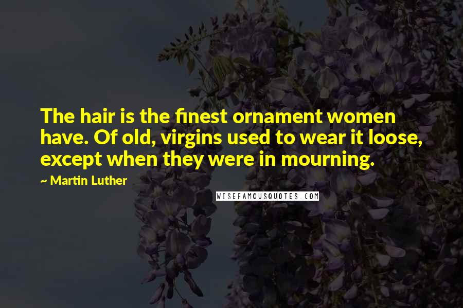 Martin Luther Quotes: The hair is the finest ornament women have. Of old, virgins used to wear it loose, except when they were in mourning.