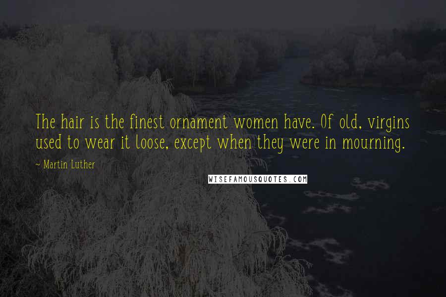 Martin Luther Quotes: The hair is the finest ornament women have. Of old, virgins used to wear it loose, except when they were in mourning.