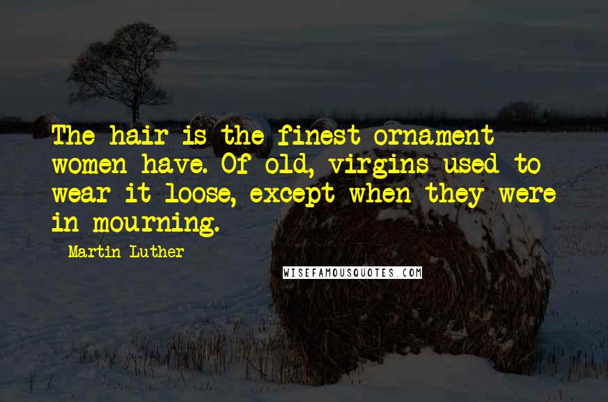 Martin Luther Quotes: The hair is the finest ornament women have. Of old, virgins used to wear it loose, except when they were in mourning.