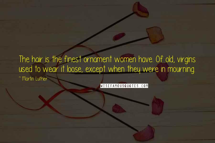 Martin Luther Quotes: The hair is the finest ornament women have. Of old, virgins used to wear it loose, except when they were in mourning.