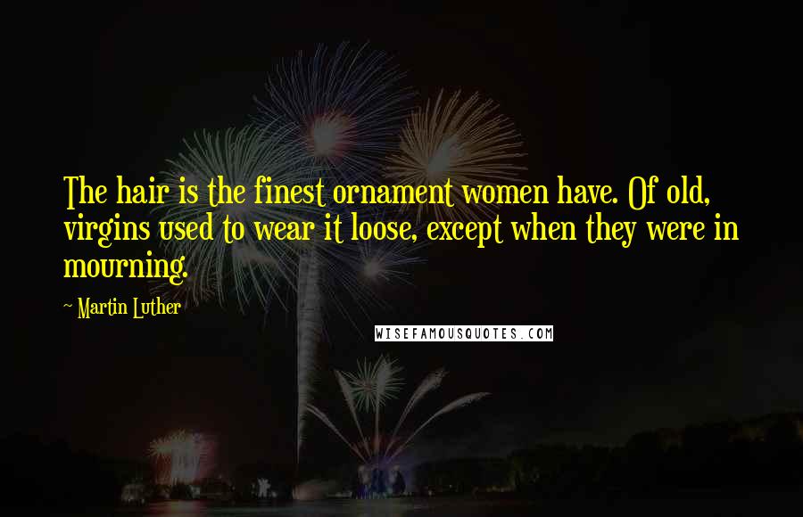 Martin Luther Quotes: The hair is the finest ornament women have. Of old, virgins used to wear it loose, except when they were in mourning.