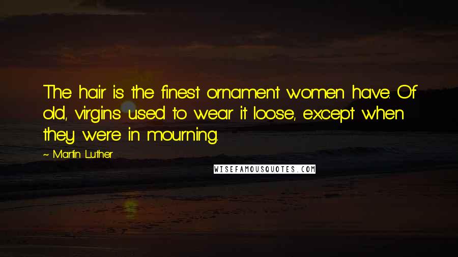 Martin Luther Quotes: The hair is the finest ornament women have. Of old, virgins used to wear it loose, except when they were in mourning.