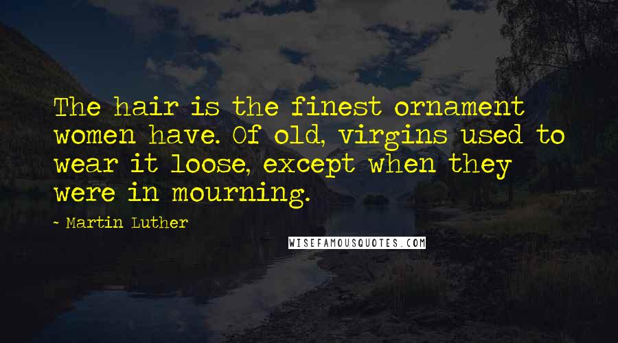 Martin Luther Quotes: The hair is the finest ornament women have. Of old, virgins used to wear it loose, except when they were in mourning.