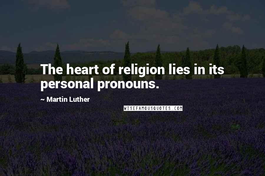 Martin Luther Quotes: The heart of religion lies in its personal pronouns.