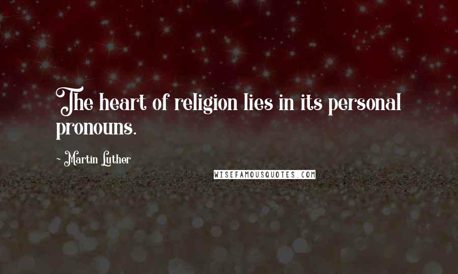 Martin Luther Quotes: The heart of religion lies in its personal pronouns.