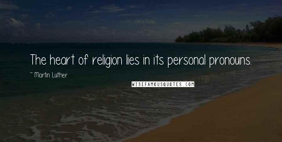 Martin Luther Quotes: The heart of religion lies in its personal pronouns.