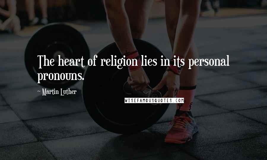 Martin Luther Quotes: The heart of religion lies in its personal pronouns.