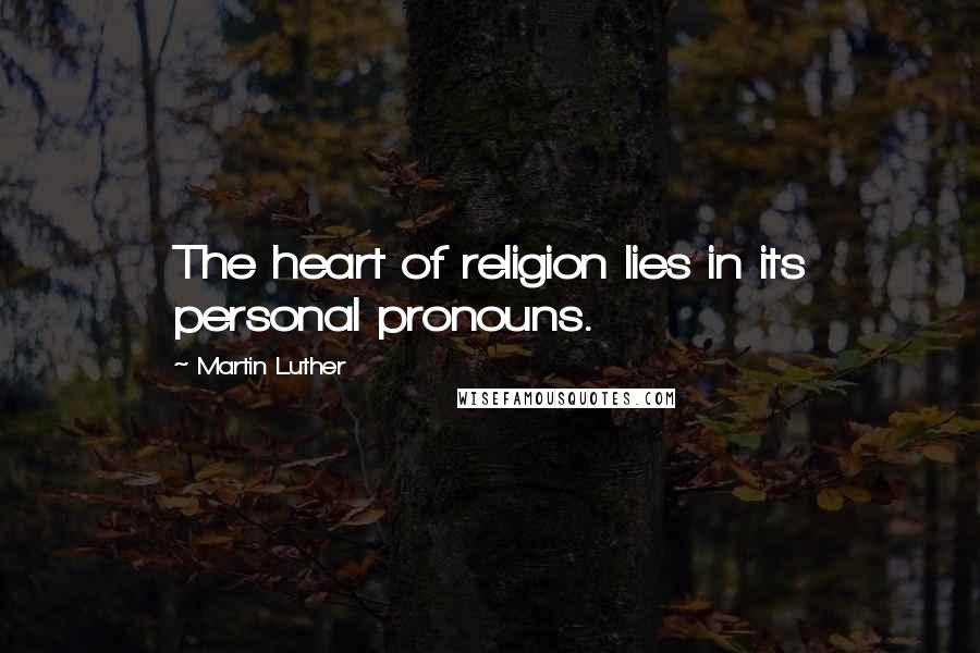 Martin Luther Quotes: The heart of religion lies in its personal pronouns.