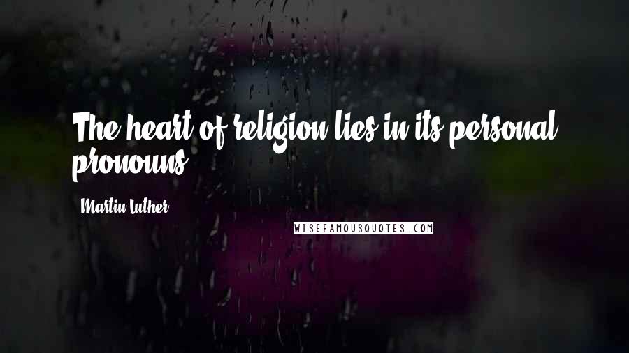 Martin Luther Quotes: The heart of religion lies in its personal pronouns.