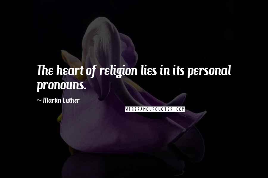 Martin Luther Quotes: The heart of religion lies in its personal pronouns.