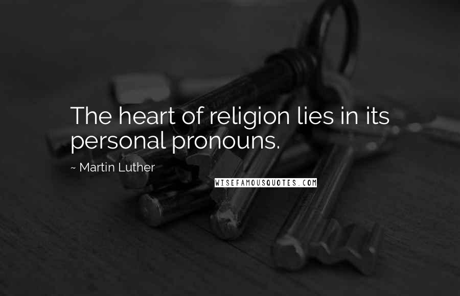 Martin Luther Quotes: The heart of religion lies in its personal pronouns.