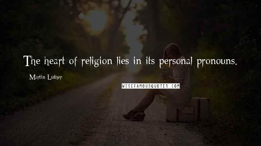 Martin Luther Quotes: The heart of religion lies in its personal pronouns.