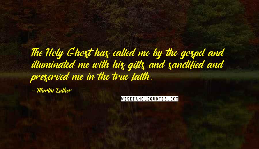 Martin Luther Quotes: The Holy Ghost has called me by the gospel and illuminated me with his gifts and sanctified and preserved me in the true faith.