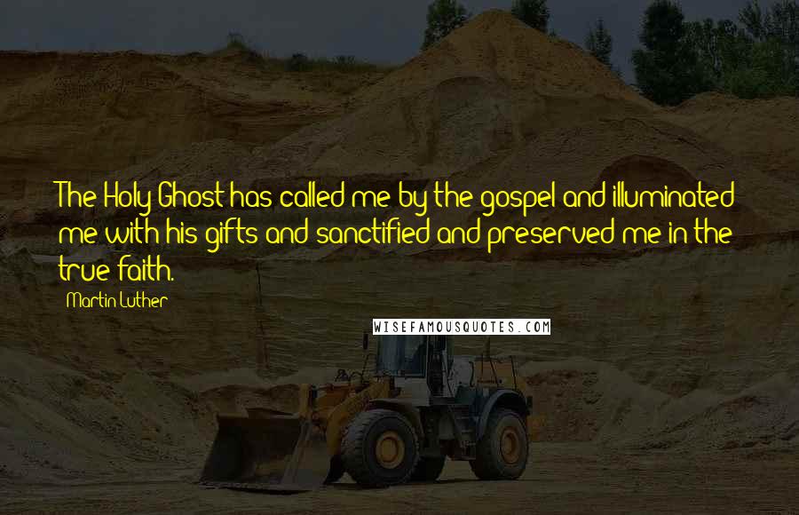 Martin Luther Quotes: The Holy Ghost has called me by the gospel and illuminated me with his gifts and sanctified and preserved me in the true faith.
