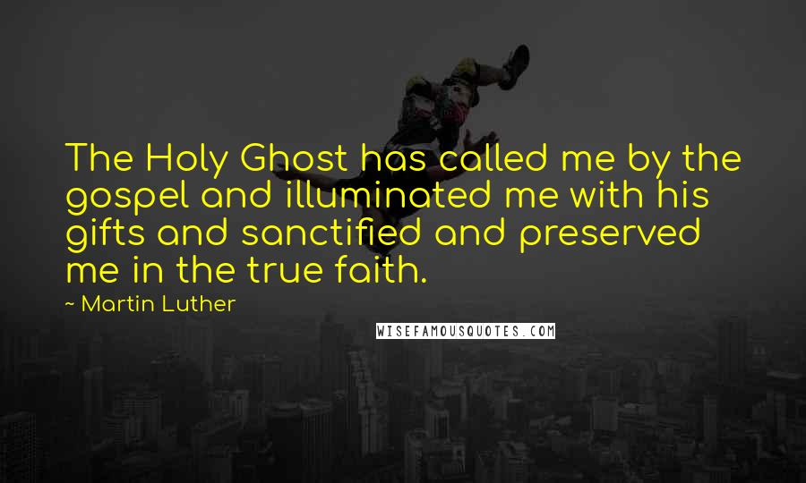 Martin Luther Quotes: The Holy Ghost has called me by the gospel and illuminated me with his gifts and sanctified and preserved me in the true faith.