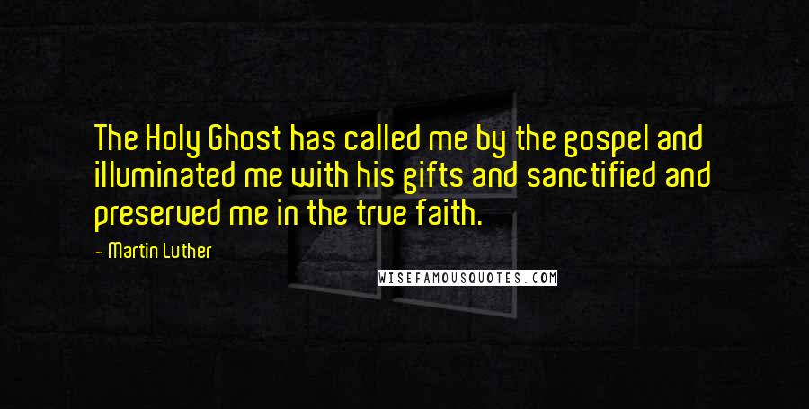 Martin Luther Quotes: The Holy Ghost has called me by the gospel and illuminated me with his gifts and sanctified and preserved me in the true faith.