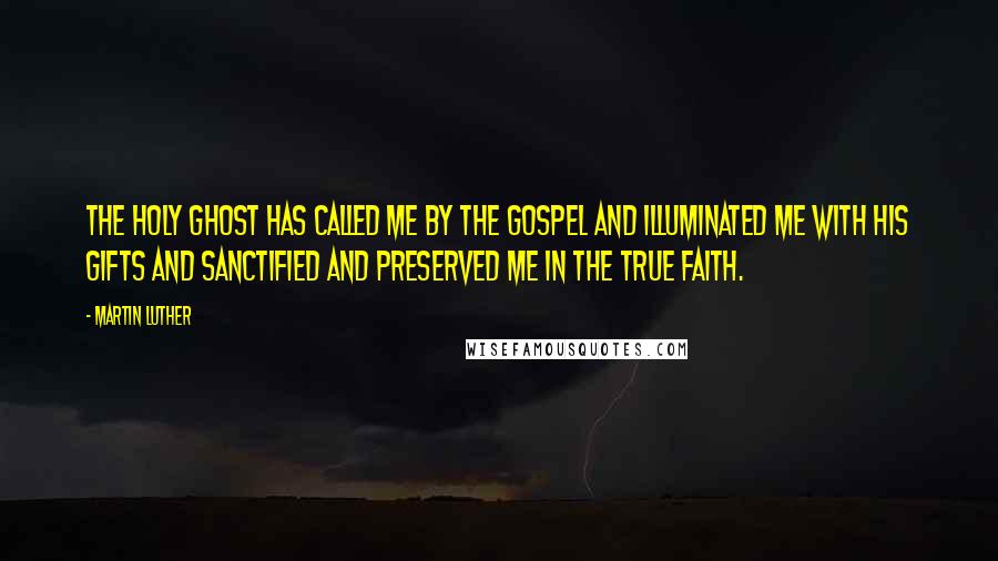 Martin Luther Quotes: The Holy Ghost has called me by the gospel and illuminated me with his gifts and sanctified and preserved me in the true faith.