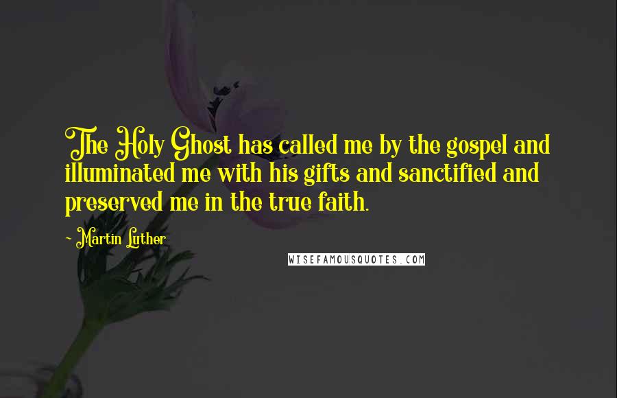 Martin Luther Quotes: The Holy Ghost has called me by the gospel and illuminated me with his gifts and sanctified and preserved me in the true faith.