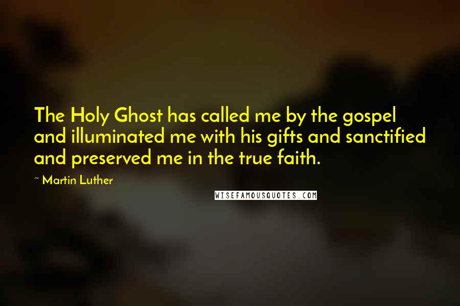 Martin Luther Quotes: The Holy Ghost has called me by the gospel and illuminated me with his gifts and sanctified and preserved me in the true faith.