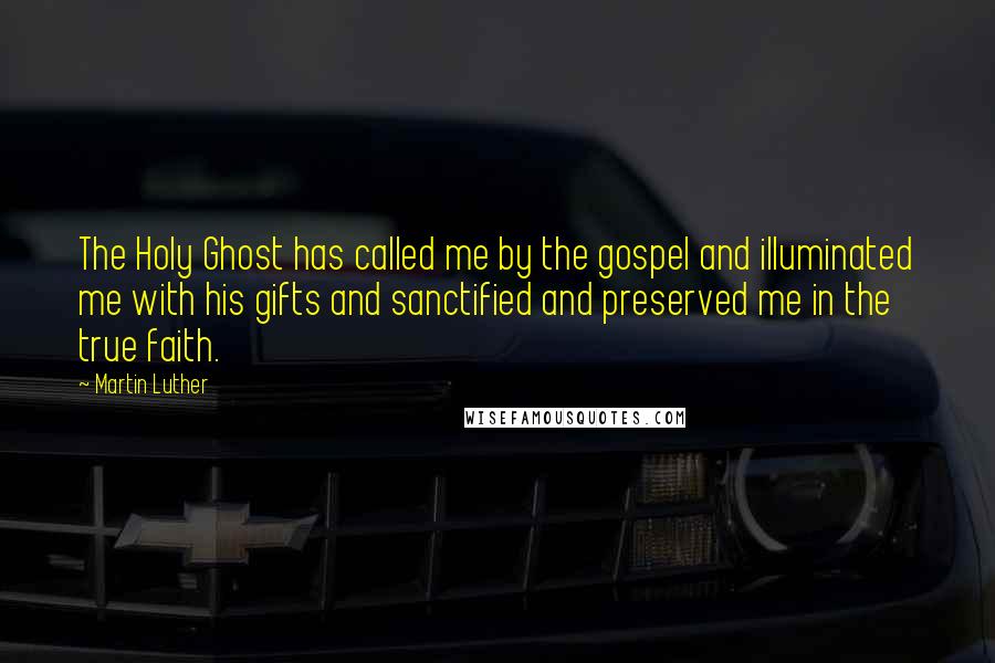 Martin Luther Quotes: The Holy Ghost has called me by the gospel and illuminated me with his gifts and sanctified and preserved me in the true faith.