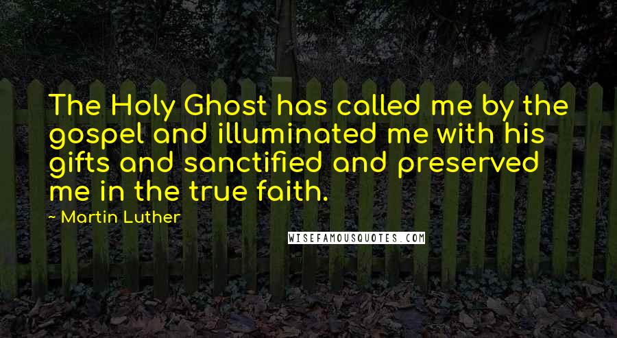 Martin Luther Quotes: The Holy Ghost has called me by the gospel and illuminated me with his gifts and sanctified and preserved me in the true faith.