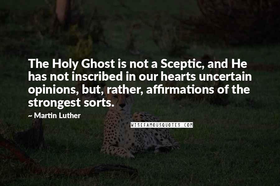 Martin Luther Quotes: The Holy Ghost is not a Sceptic, and He has not inscribed in our hearts uncertain opinions, but, rather, affirmations of the strongest sorts.