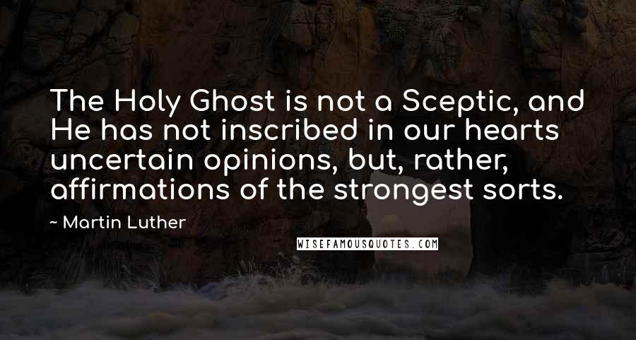 Martin Luther Quotes: The Holy Ghost is not a Sceptic, and He has not inscribed in our hearts uncertain opinions, but, rather, affirmations of the strongest sorts.