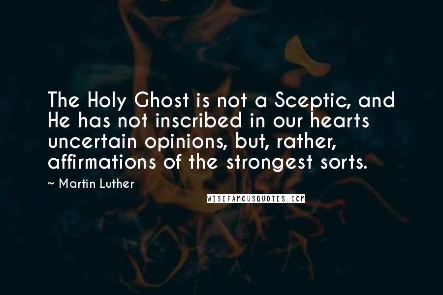 Martin Luther Quotes: The Holy Ghost is not a Sceptic, and He has not inscribed in our hearts uncertain opinions, but, rather, affirmations of the strongest sorts.