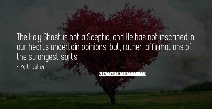 Martin Luther Quotes: The Holy Ghost is not a Sceptic, and He has not inscribed in our hearts uncertain opinions, but, rather, affirmations of the strongest sorts.