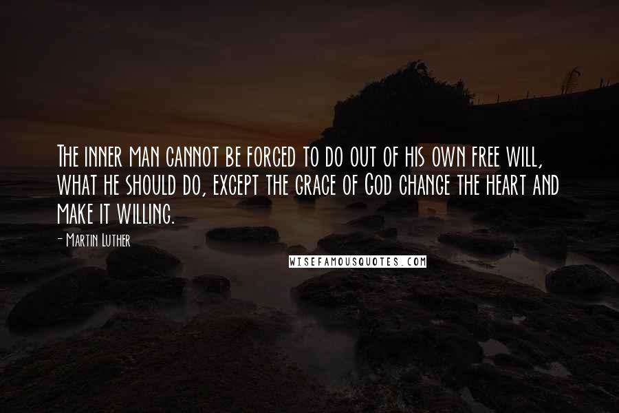 Martin Luther Quotes: The inner man cannot be forced to do out of his own free will, what he should do, except the grace of God change the heart and make it willing.