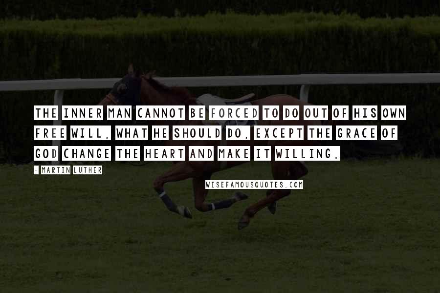 Martin Luther Quotes: The inner man cannot be forced to do out of his own free will, what he should do, except the grace of God change the heart and make it willing.