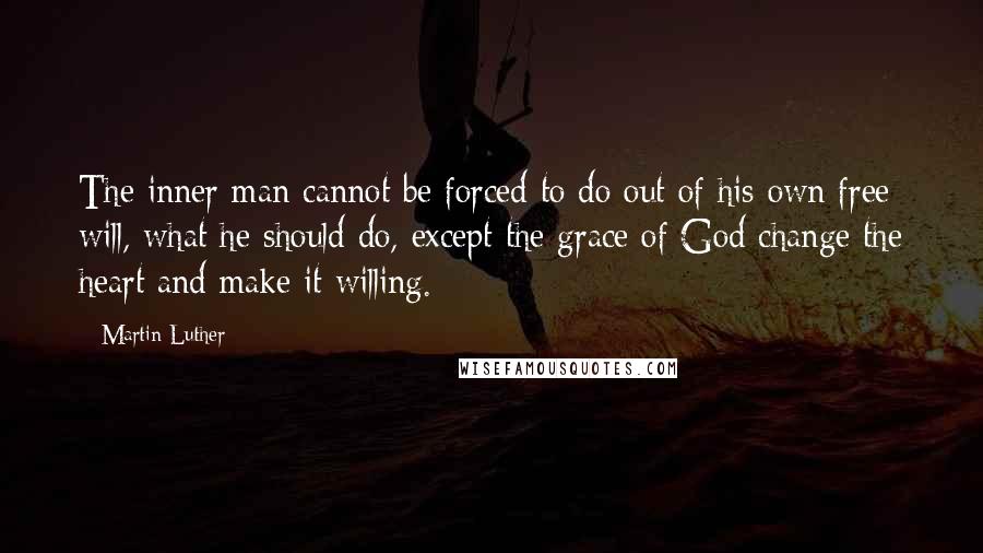Martin Luther Quotes: The inner man cannot be forced to do out of his own free will, what he should do, except the grace of God change the heart and make it willing.