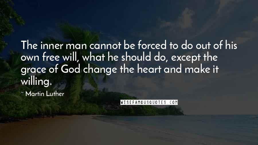 Martin Luther Quotes: The inner man cannot be forced to do out of his own free will, what he should do, except the grace of God change the heart and make it willing.
