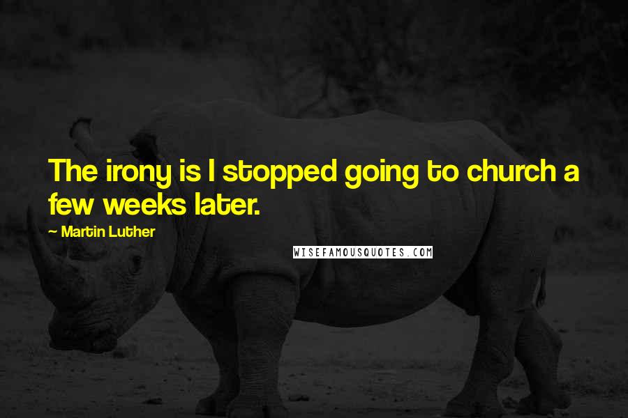 Martin Luther Quotes: The irony is I stopped going to church a few weeks later.