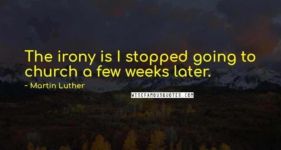Martin Luther Quotes: The irony is I stopped going to church a few weeks later.