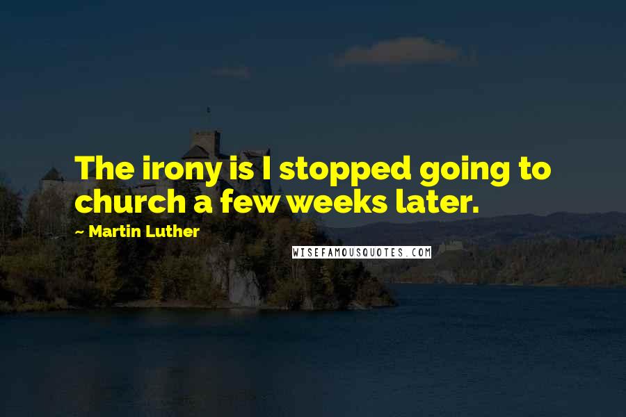 Martin Luther Quotes: The irony is I stopped going to church a few weeks later.