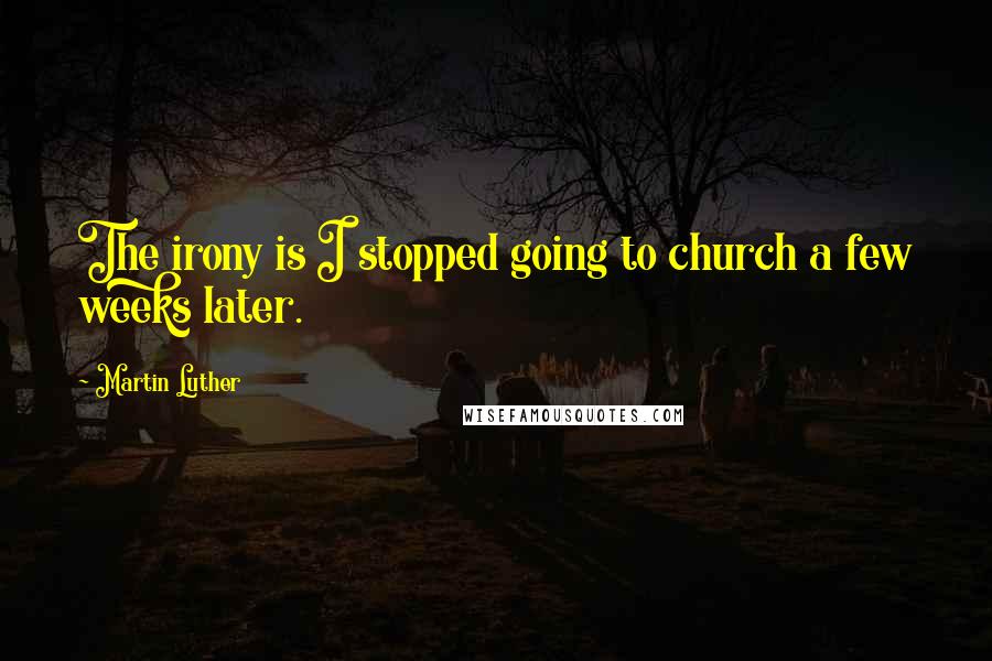 Martin Luther Quotes: The irony is I stopped going to church a few weeks later.