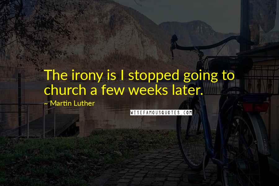 Martin Luther Quotes: The irony is I stopped going to church a few weeks later.