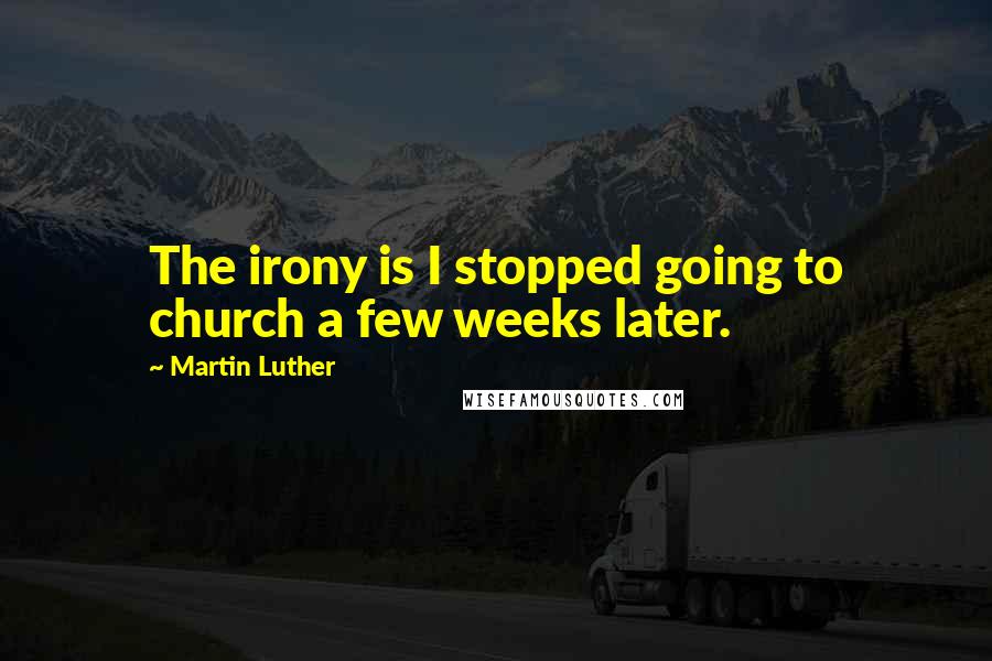 Martin Luther Quotes: The irony is I stopped going to church a few weeks later.