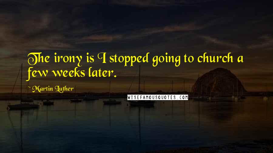 Martin Luther Quotes: The irony is I stopped going to church a few weeks later.