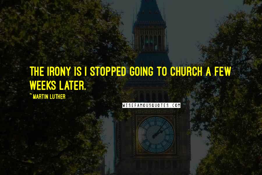 Martin Luther Quotes: The irony is I stopped going to church a few weeks later.