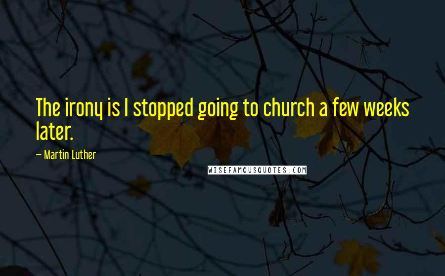 Martin Luther Quotes: The irony is I stopped going to church a few weeks later.