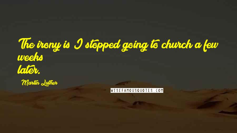 Martin Luther Quotes: The irony is I stopped going to church a few weeks later.