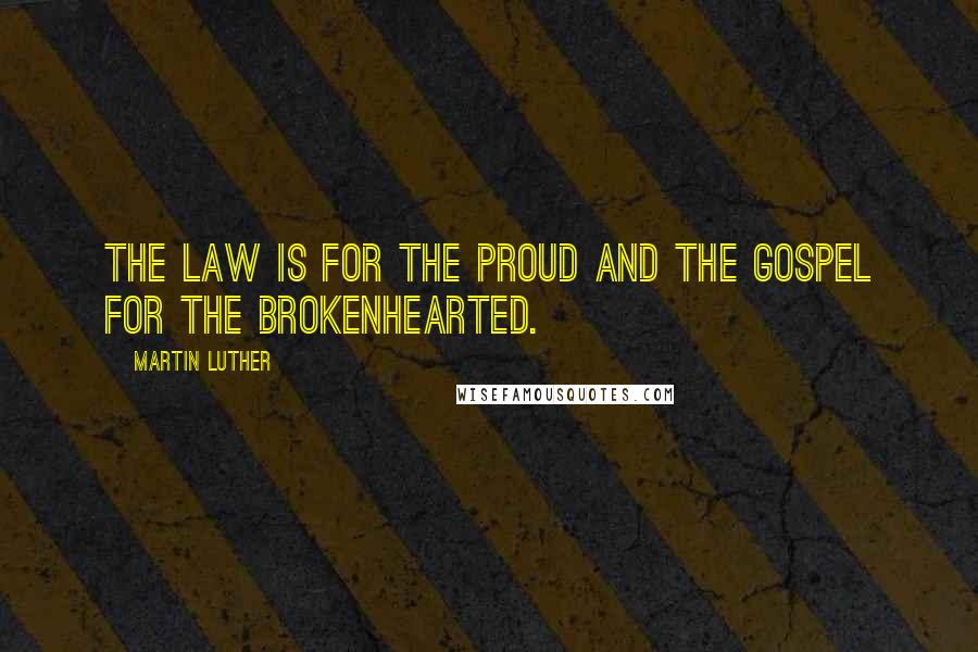 Martin Luther Quotes: The Law is for the proud and the Gospel for the brokenhearted.