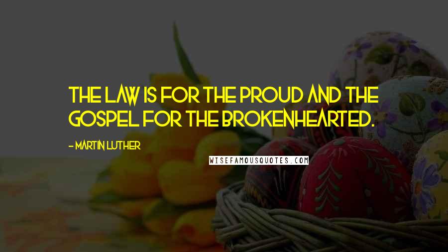 Martin Luther Quotes: The Law is for the proud and the Gospel for the brokenhearted.