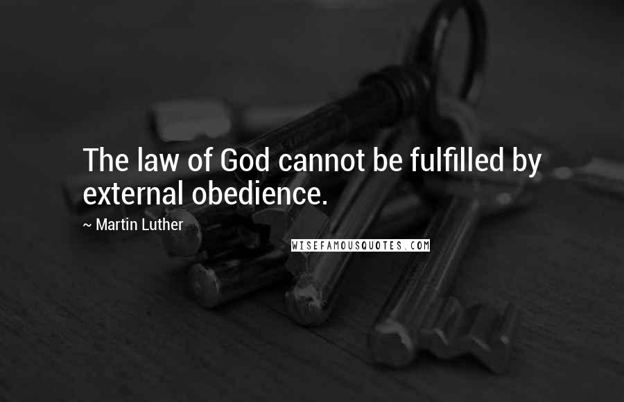 Martin Luther Quotes: The law of God cannot be fulfilled by external obedience.